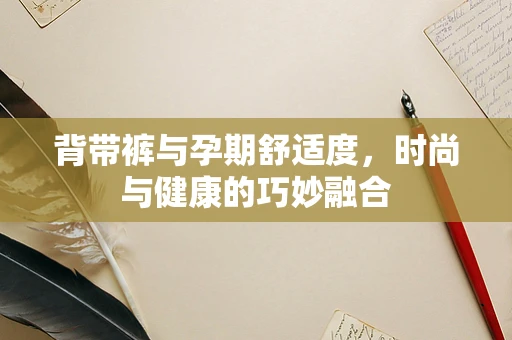 背带裤与孕期舒适度，时尚与健康的巧妙融合