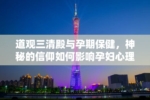 道观三清殿与孕期保健，神秘的信仰如何影响孕妇心理健康？