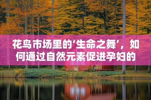 花鸟市场里的‘生命之舞’，如何通过自然元素促进孕妇的心理健康？
