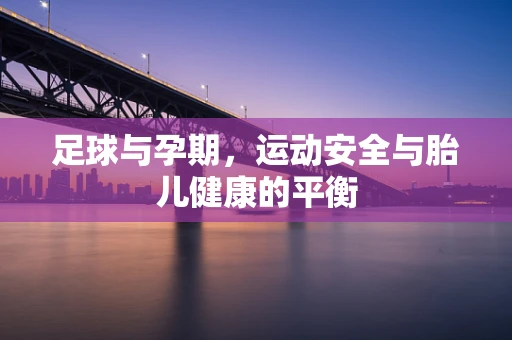 足球与孕期，运动安全与胎儿健康的平衡
