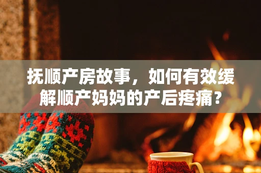 抚顺产房故事，如何有效缓解顺产妈妈的产后疼痛？