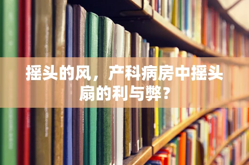 摇头的风，产科病房中摇头扇的利与弊？