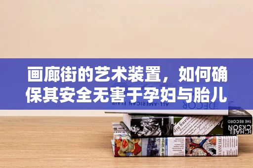 画廊街的艺术装置，如何确保其安全无害于孕妇与胎儿？