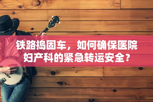 铁路捣固车，如何确保医院妇产科的紧急转运安全？