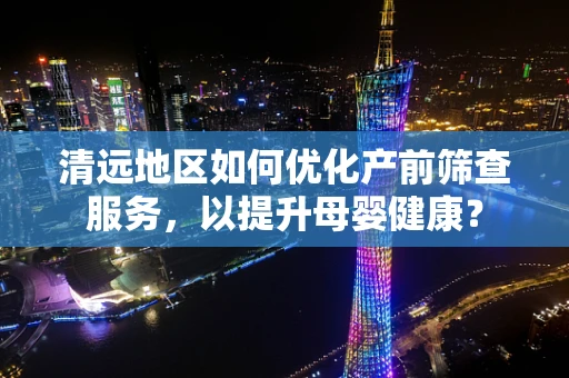 清远地区如何优化产前筛查服务，以提升母婴健康？