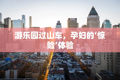 游乐园过山车，孕妇的‘惊险’体验