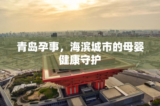 青岛孕事，海滨城市的母婴健康守护