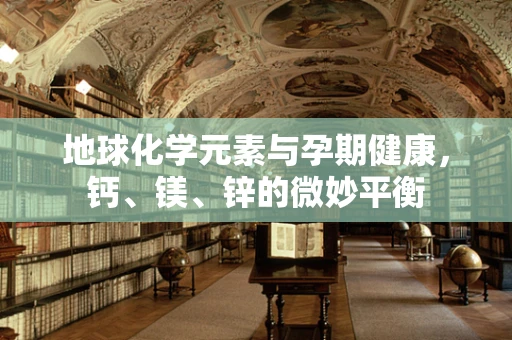 地球化学元素与孕期健康，钙、镁、锌的微妙平衡