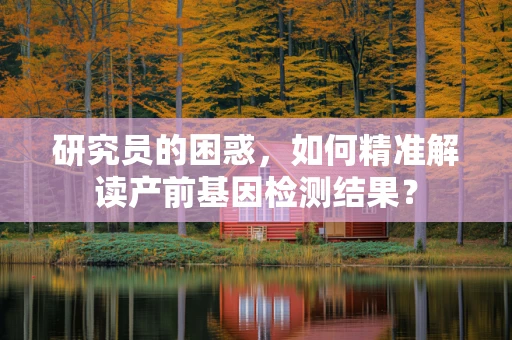 研究员的困惑，如何精准解读产前基因检测结果？