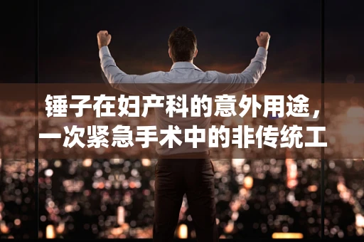 锤子在妇产科的意外用途，一次紧急手术中的非传统工具