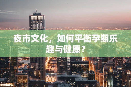 夜市文化，如何平衡孕期乐趣与健康？