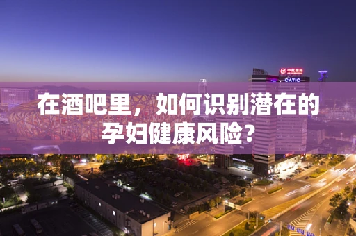 在酒吧里，如何识别潜在的孕妇健康风险？