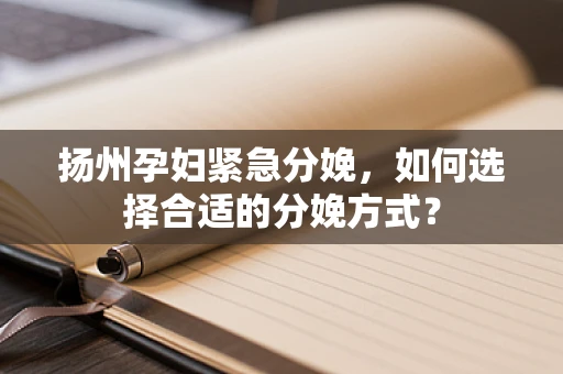 扬州孕妇紧急分娩，如何选择合适的分娩方式？