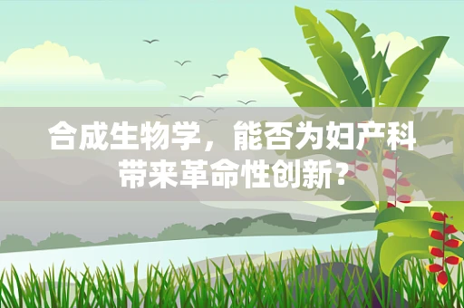 合成生物学，能否为妇产科带来革命性创新？