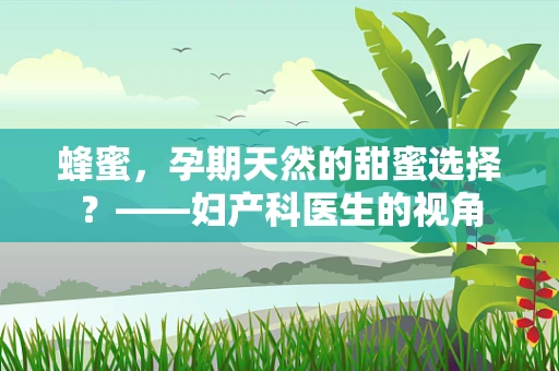 蜂蜜，孕期天然的甜蜜选择？——妇产科医生的视角