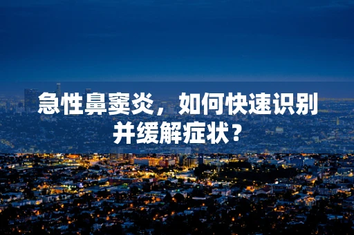 急性鼻窦炎，如何快速识别并缓解症状？
