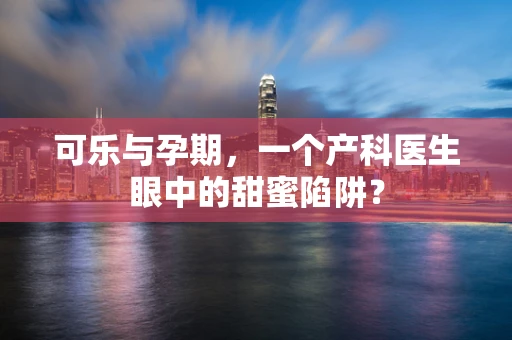 可乐与孕期，一个产科医生眼中的甜蜜陷阱？