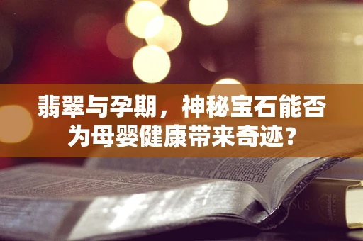 翡翠与孕期，神秘宝石能否为母婴健康带来奇迹？