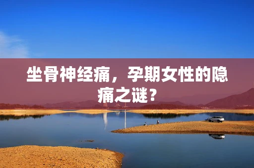 坐骨神经痛，孕期女性的隐痛之谜？