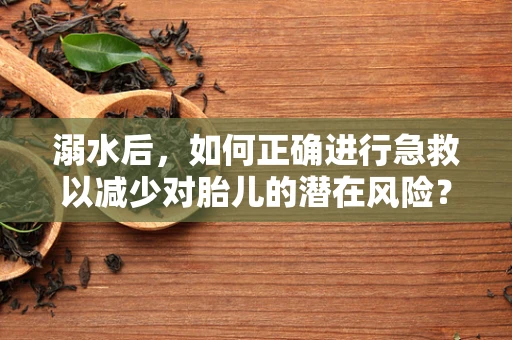 溺水后，如何正确进行急救以减少对胎儿的潜在风险？