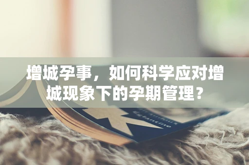 增城孕事，如何科学应对增城现象下的孕期管理？