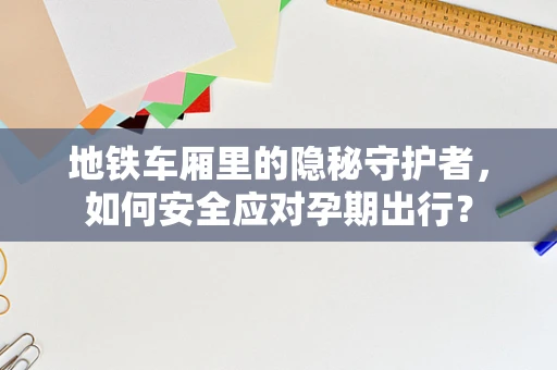 地铁车厢里的隐秘守护者，如何安全应对孕期出行？