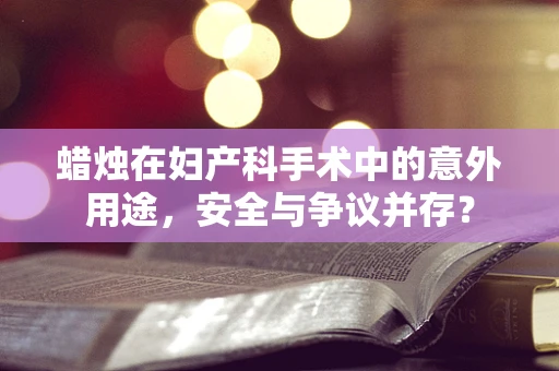 蜡烛在妇产科手术中的意外用途，安全与争议并存？