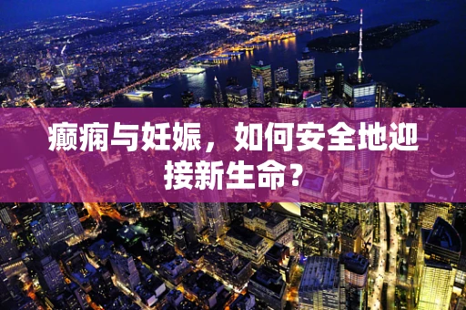 癫痫与妊娠，如何安全地迎接新生命？
