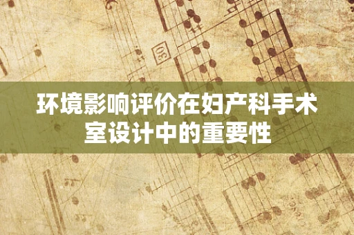 环境影响评价在妇产科手术室设计中的重要性
