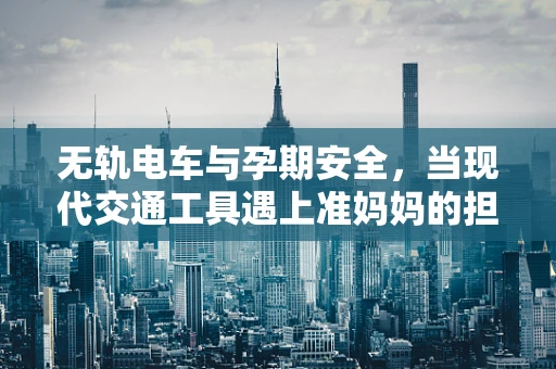 无轨电车与孕期安全，当现代交通工具遇上准妈妈的担忧