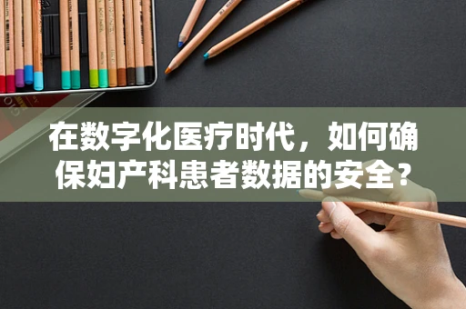 在数字化医疗时代，如何确保妇产科患者数据的安全？