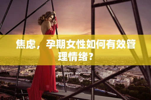 焦虑，孕期女性如何有效管理情绪？