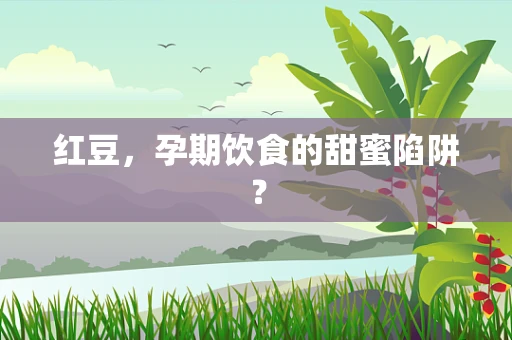 红豆，孕期饮食的甜蜜陷阱？