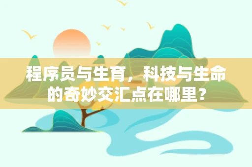 程序员与生育，科技与生命的奇妙交汇点在哪里？