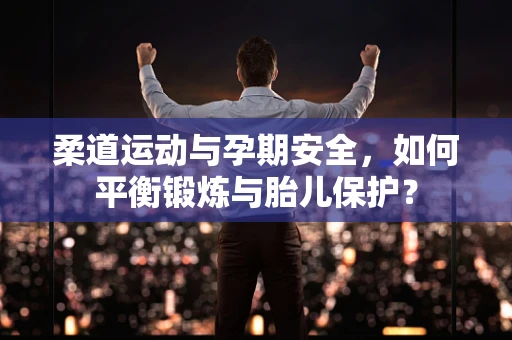 柔道运动与孕期安全，如何平衡锻炼与胎儿保护？