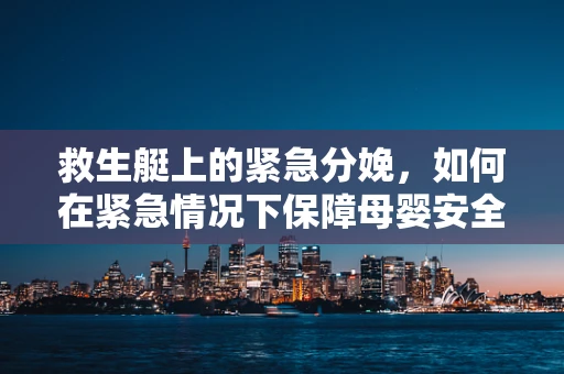 救生艇上的紧急分娩，如何在紧急情况下保障母婴安全？