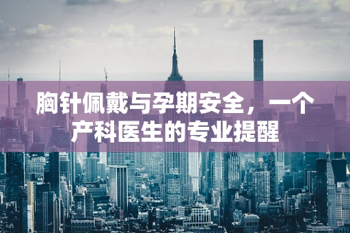 胸针佩戴与孕期安全，一个产科医生的专业提醒