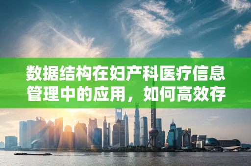 数据结构在妇产科医疗信息管理中的应用，如何高效存储与检索患者信息？