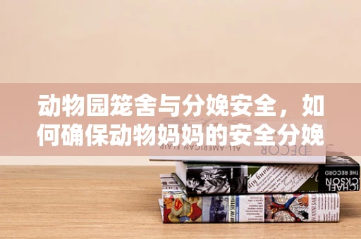 动物园笼舍与分娩安全，如何确保动物妈妈的安全分娩环境？