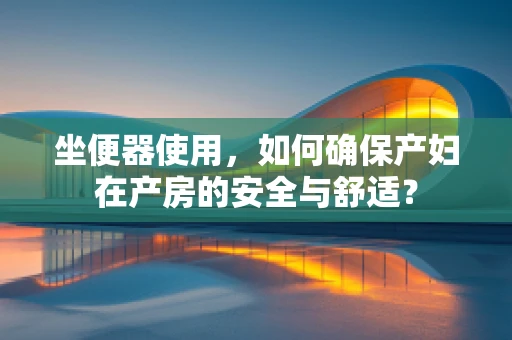 坐便器使用，如何确保产妇在产房的安全与舒适？