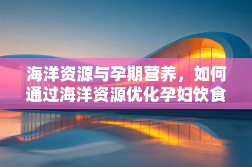 海洋资源与孕期营养，如何通过海洋资源优化孕妇饮食？