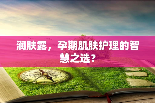 润肤露，孕期肌肤护理的智慧之选？