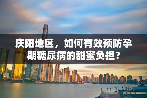 庆阳地区，如何有效预防孕期糖尿病的甜蜜负担？
