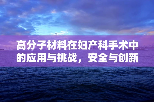高分子材料在妇产科手术中的应用与挑战，安全与创新的边界
