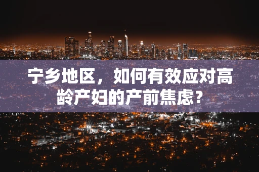 宁乡地区，如何有效应对高龄产妇的产前焦虑？