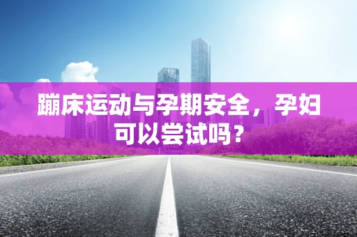 蹦床运动与孕期安全，孕妇可以尝试吗？