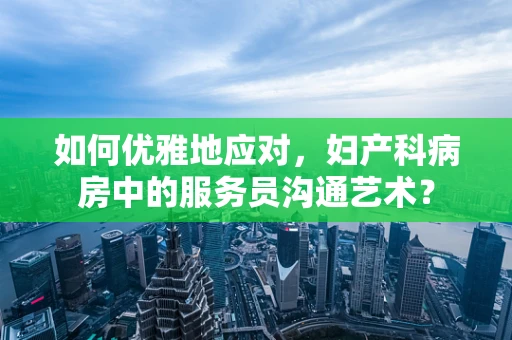 如何优雅地应对，妇产科病房中的服务员沟通艺术？