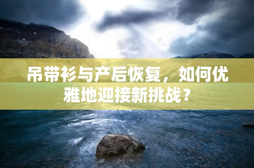 吊带衫与产后恢复，如何优雅地迎接新挑战？