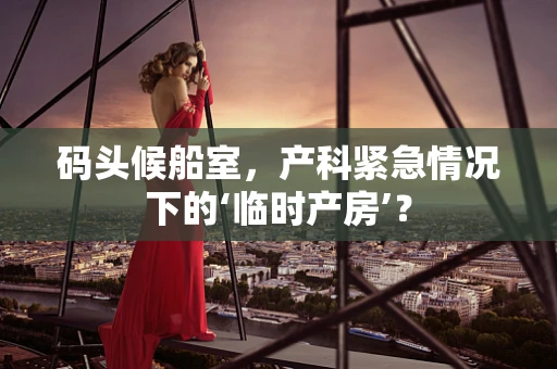 码头候船室，产科紧急情况下的‘临时产房’？