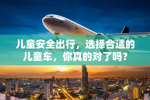 儿童安全出行，选择合适的儿童车，你真的对了吗？